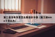 复工后没有生意怎么做会计分录（复工前emo了怎么办）