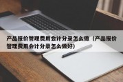 产品报价管理费用会计分录怎么做（产品报价管理费用会计分录怎么做好）