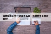 远期结售汇会计分录怎么做（远期结售汇会计案例）