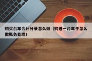 购买台车会计分录怎么做（购进一台车子怎么做账务处理）