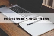 基础会计分录题怎么写（基础会计分录例题）