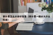 审计费怎么计会计分录（审计费一般计入什么科目）