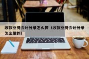 收款业务会计分录怎么做（收款业务会计分录怎么做的）
