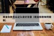 现金存款怎么记入会计分录（现金存款如何做账）