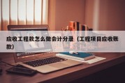 应收工程款怎么做会计分录（工程项目应收账款）