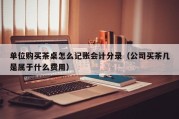 单位购买茶桌怎么记账会计分录（公司买茶几是属于什么费用）