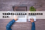 专票服务费会计分录怎么做（专票服务费发票怎么开）