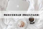 焊丝会计分录怎么做（焊丝记入什么科目）