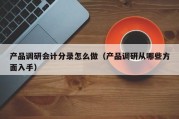 产品调研会计分录怎么做（产品调研从哪些方面入手）