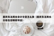 居民生活用水会计分录怎么做（居民生活用水价格包括哪些项目）