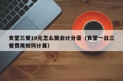 食堂三餐10元怎么做会计分录（食堂一日三餐费用如何计算）