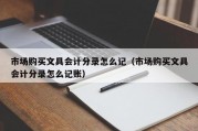 市场购买文具会计分录怎么记（市场购买文具会计分录怎么记账）