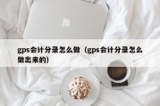 gps会计分录怎么做（gps会计分录怎么做出来的）