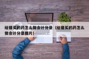 给猪买的药怎么做会计分录（给猪买的药怎么做会计分录图片）