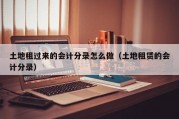 土地租过来的会计分录怎么做（土地租赁的会计分录）