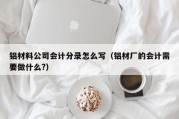 铝材料公司会计分录怎么写（铝材厂的会计需要做什么?）