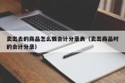 卖出去的商品怎么做会计分录表（卖出商品时的会计分录）