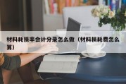 材料耗损率会计分录怎么做（材料损耗费怎么算）