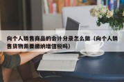 向个人销售商品的会计分录怎么做（向个人销售货物需要缴纳增值税吗）