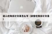 请人吃饭会计分录怎么写（请客吃饭会计分录）