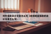 对外捐款会计分录怎么写（收到现金捐款的会计分录怎么写）