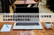 公司食堂怎么做账务处理会计分录（公司食堂怎么做账务处理会计分录）