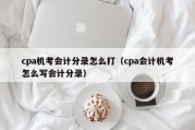cpa机考会计分录怎么打（cpa会计机考怎么写会计分录）