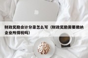 财政奖励会计分录怎么写（财政奖励需要缴纳企业所得税吗）