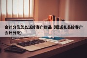 会计分录怎么送给客户赠品（赠送礼品给客户会计分录）