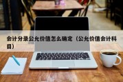 会计分录公允价值怎么确定（公允价值会计科目）