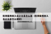 税务服务收入会计分录怎么做（税务服务收入会计分录怎么做好）