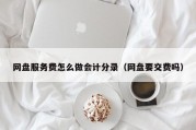 网盘服务费怎么做会计分录（网盘要交费吗）