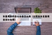补备用金的会计分录怎么做（以现金补足备用金会计处理）