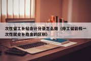 次性留工补贴会计分录怎么做（停工留薪和一次性就业补助金的区别）