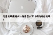 出售皮革废料会计分录怎么写（收购库存皮革）