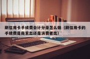 刷信用卡手续费会计分录怎么做（刷信用卡的手续费是商家出还是消费者出）