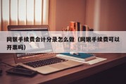 网银手续费会计分录怎么做（网银手续费可以开票吗）