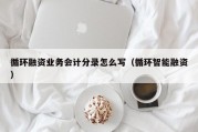 循环融资业务会计分录怎么写（循环智能融资）