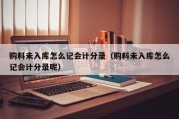 购料未入库怎么记会计分录（购料未入库怎么记会计分录呢）