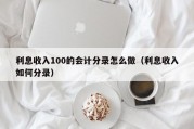 利息收入100的会计分录怎么做（利息收入如何分录）