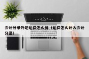 会计分录外地运费怎么算（运费怎么计入会计分录）