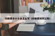 印刷费会计分录怎么写（印刷费如何记账）