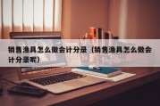 销售渔具怎么做会计分录（销售渔具怎么做会计分录呢）