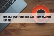 销售收入会计分录题目怎么做（销售收入的会计科目）