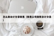 怎么做会计分录销售（销售公司做账会计分录）