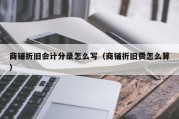 商铺折旧会计分录怎么写（商铺折旧费怎么算）