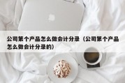 公司第个产品怎么做会计分录（公司第个产品怎么做会计分录的）