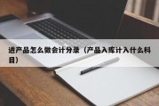 进产品怎么做会计分录（产品入库计入什么科目）