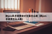 刷pos机手续费会计分录怎么做（刷pos手续费怎么入账）