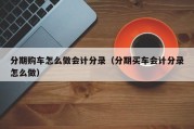 分期购车怎么做会计分录（分期买车会计分录怎么做）